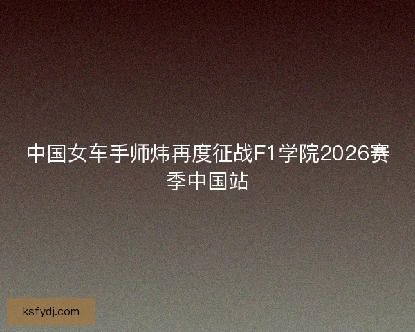 中国女车手师炜再度征战F1学院2026赛季中国站