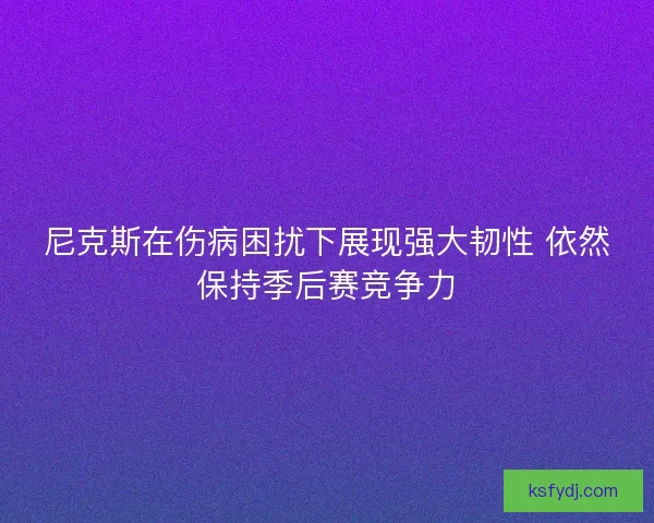 尼克斯在伤病困扰下展现强大韧性 依然保持季后赛竞争力 尼克斯在伤病困扰下展现强大韧性 依然保持季后赛竞争力