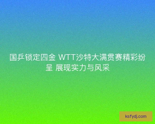 国乒锁定四金 WTT沙特大满贯赛精彩纷呈 展现实力与风采 国乒锁定四金 WTT沙特大满贯赛精彩纷呈 展现实力与风采