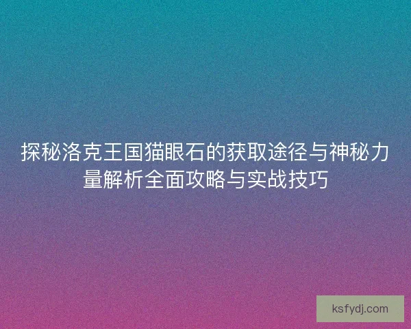 探秘洛克王国猫眼石的获取途径与神秘力量解析全面攻略与实战技巧 探秘洛克王国猫眼石的获取途径与神秘力量解析全面攻略与实战技巧