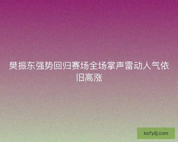 樊振东强势回归赛场全场掌声雷动人气依旧高涨 樊振东强势回归赛场全场掌声雷动人气依旧高涨