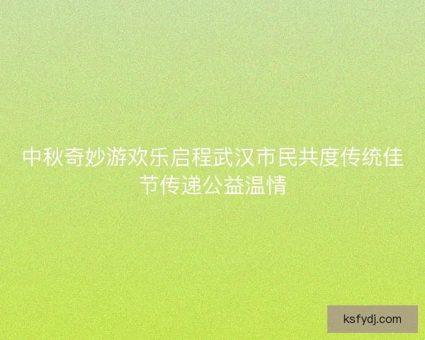 中秋奇妙游欢乐启程武汉市民共度传统佳节传递公益温情