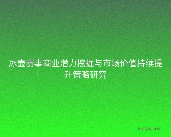 冰壶赛事商业潜力挖掘与市场价值持续提升策略研究 冰壶赛事商业潜力挖掘与市场价值持续提升策略研究