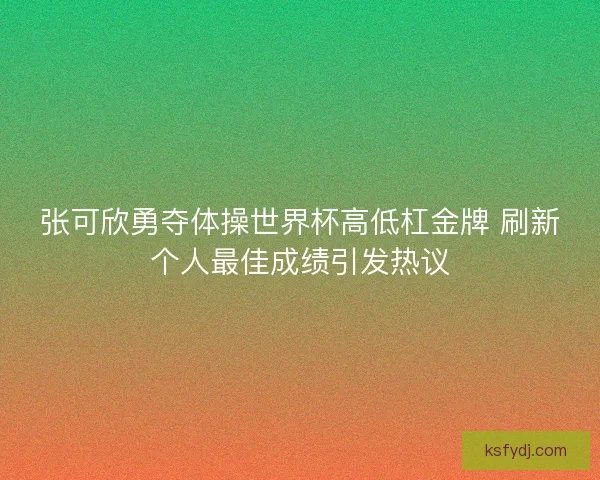 张可欣勇夺体操世界杯高低杠金牌 刷新个人最佳成绩引发热议 张可欣勇夺体操世界杯高低杠金牌 刷新个人最佳成绩引发热议