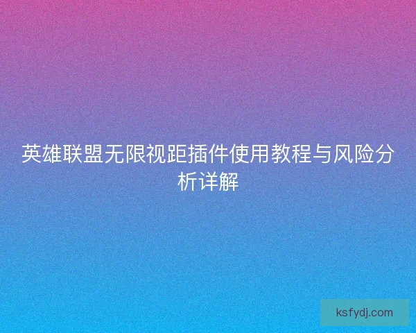 英雄联盟无限视距插件使用教程与风险分析详解 英雄联盟无限视距插件使用教程与风险分析详解
