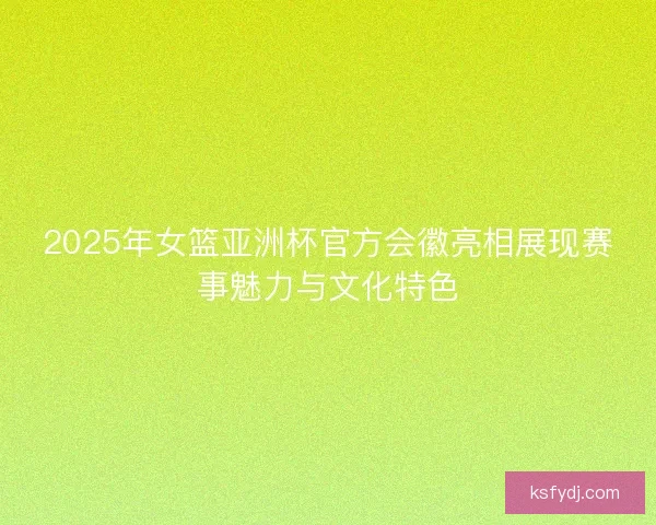 2025年女篮亚洲杯官方会徽亮相展现赛事魅力与文化特色