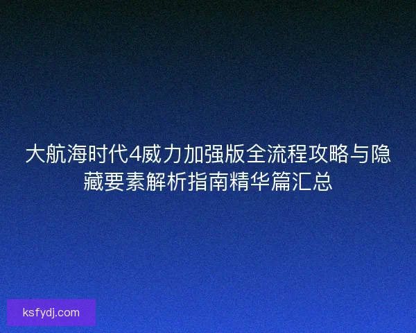 大航海时代4威力加强版全流程攻略与隐藏要素解析指南精华篇汇总