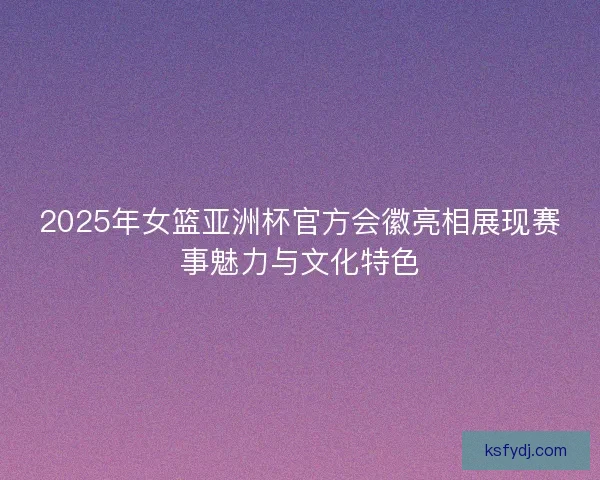2025年女篮亚洲杯官方会徽亮相展现赛事魅力与文化特色 2025年女篮亚洲杯官方会徽亮相展现赛事魅力与文化特色