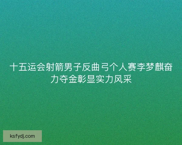 十五运会射箭男子反曲弓个人赛李梦麒奋力夺金彰显实力风采