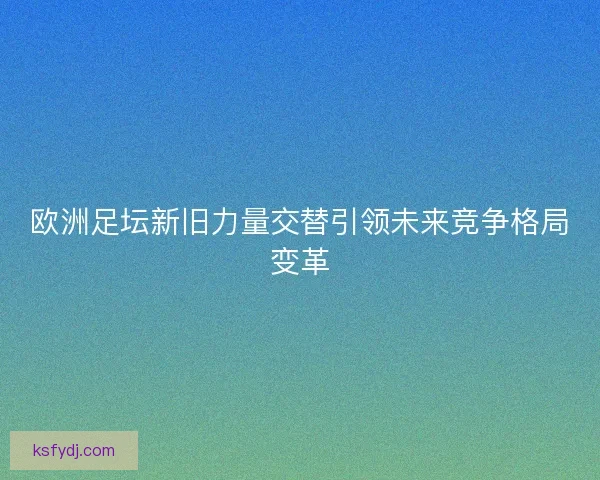 欧洲足坛新旧力量交替引领未来竞争格局变革 欧洲足坛新旧力量交替引领未来竞争格局变革