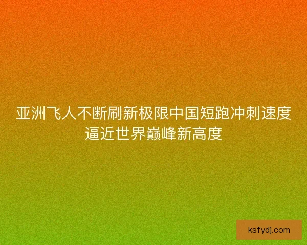亚洲飞人不断刷新极限中国短跑冲刺速度逼近世界巅峰新高度 亚洲飞人不断刷新极限中国短跑冲刺速度逼近世界巅峰新高度