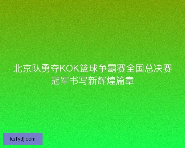 北京队勇夺KOK篮球争霸赛全国总决赛冠军书写新辉煌篇章