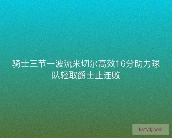 骑士三节一波流米切尔高效16分助力球队轻取爵士止连败