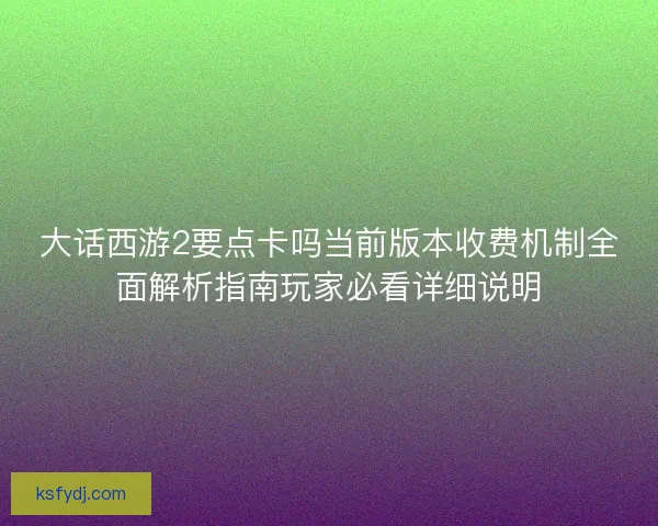 大话西游2要点卡吗当前版本收费机制全面解析指南玩家必看详细说明