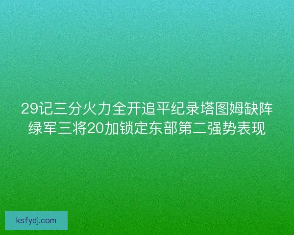 29记三分火力全开追平纪录塔图姆缺阵绿军三将20加锁定东部第二强势表现