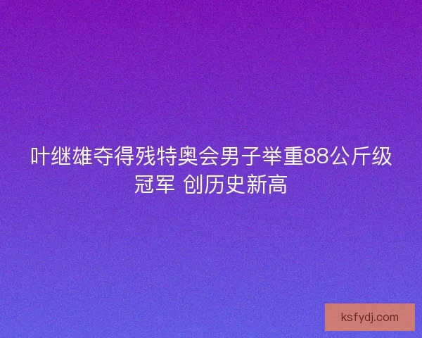 叶继雄夺得残特奥会男子举重88公斤级冠军 创历史新高